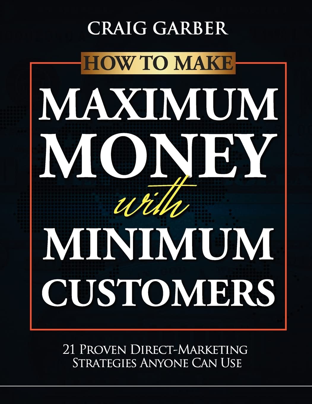 How To Make Maximum Money With Minimum Customers: 21 Proven Direct-Marketing Strategies ANYONE Can Use! Business, Finance & Career