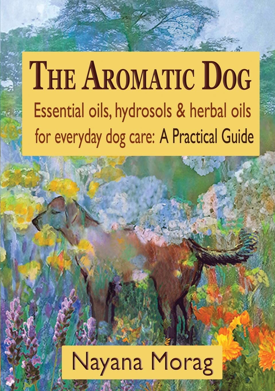 The Aromatic Dog - Essential Oils, Hydrosols, & Herbal Oils for Everyday Dog Care: A Practical Guide Pets