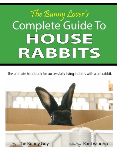 The Bunny Lover's Complete Guide To House Rabbits: The Ultimate Handbook for Successfully Living Indoors with a Pet Rabbit Pets