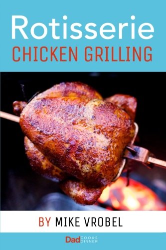 Rotisserie Chicken Grilling: 50+ Recipes for Chicken on Your Grill's Rotisserie Cooking & Enjoying