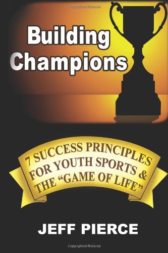 Building Champions: 7 Success Principles for Youth Sports & the “Game of Life” Learning & Reference