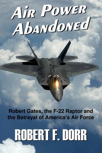 Air Power Abandoned: Robert Gates, the F-22 Raptor and the Betrayal of America's Air Force Politics & History
