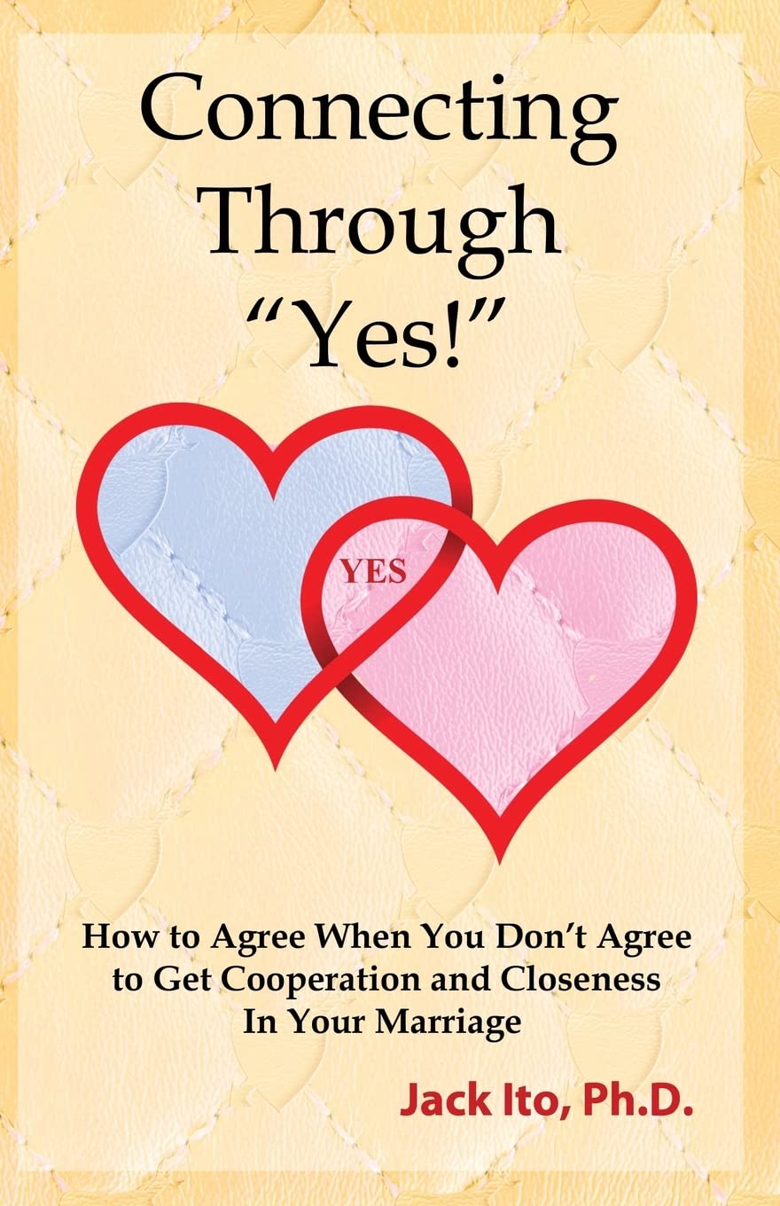 Connecting Through "Yes!": How to Agree When You Don't Agree to Get Cooperation and Closeness in Your Marriage Partnership & Love