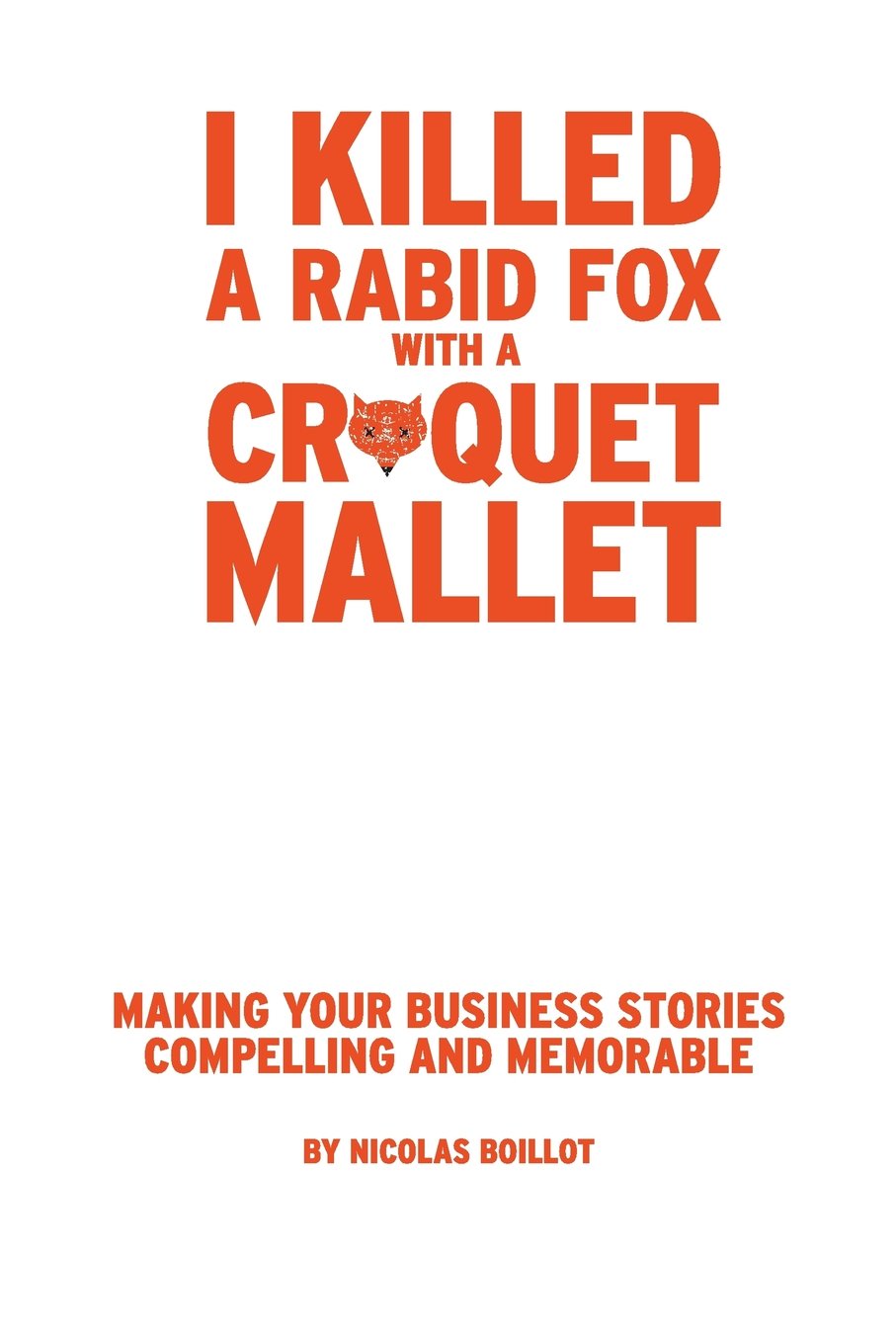 I Killed a Rabid Fox with a Croquet Mallet: Making Your Business Stories Compelling and Memorable Business, Finance & Career