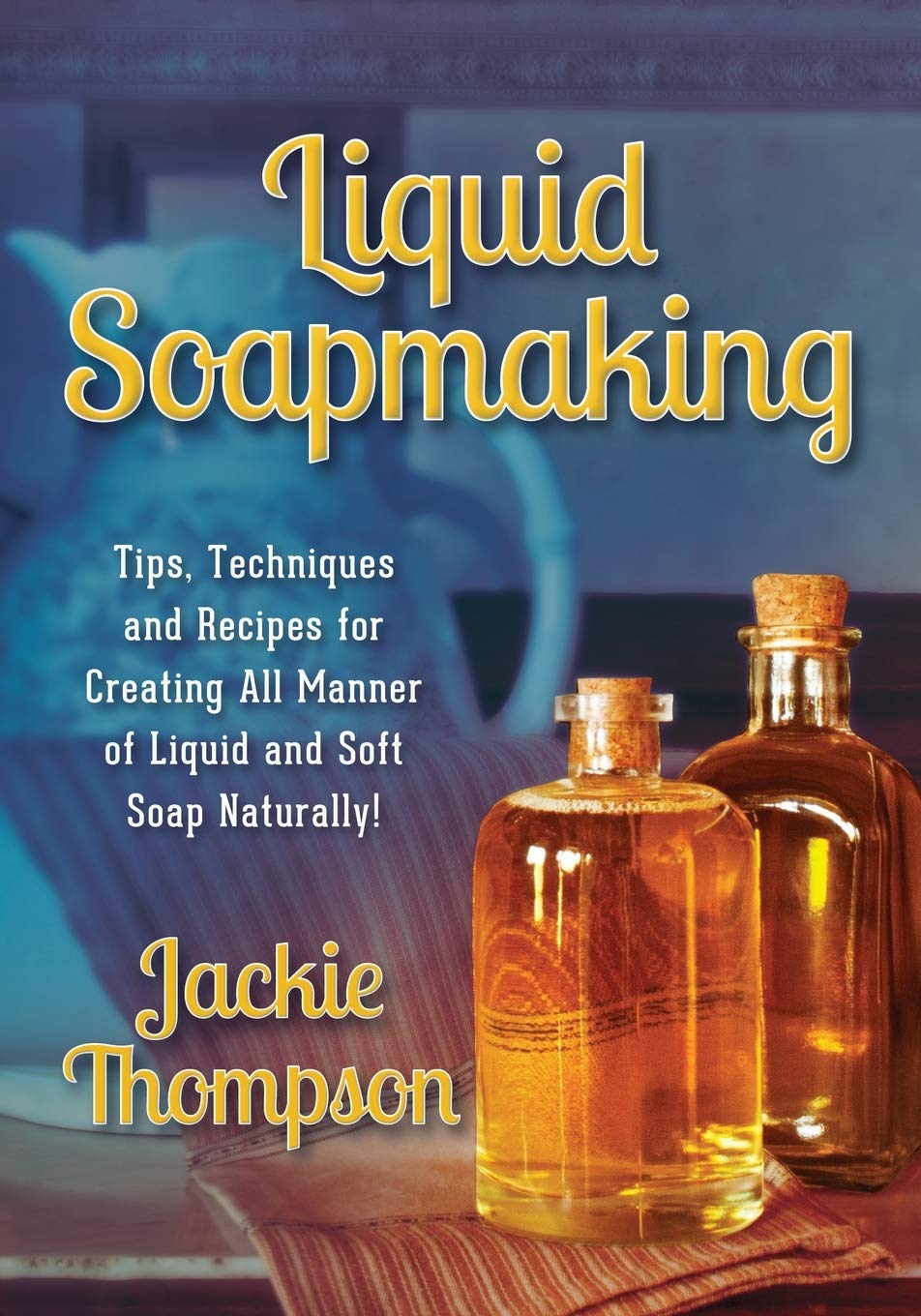Liquid Soapmaking: Tips, Techniques and Recipes for Creating All Manner of Liquid and Soft Soap Naturally! book