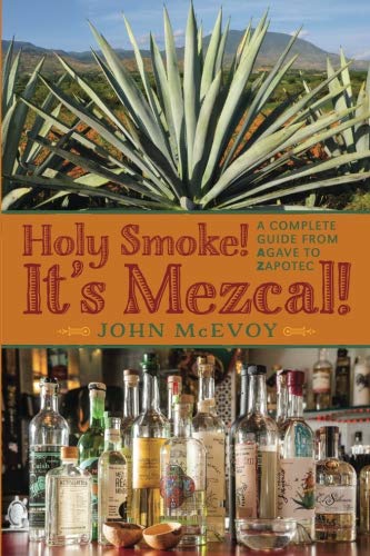 Holy Smoke! It's Mezcal!: A Complete Guide from Agave to Zapotec Cooking & Enjoying