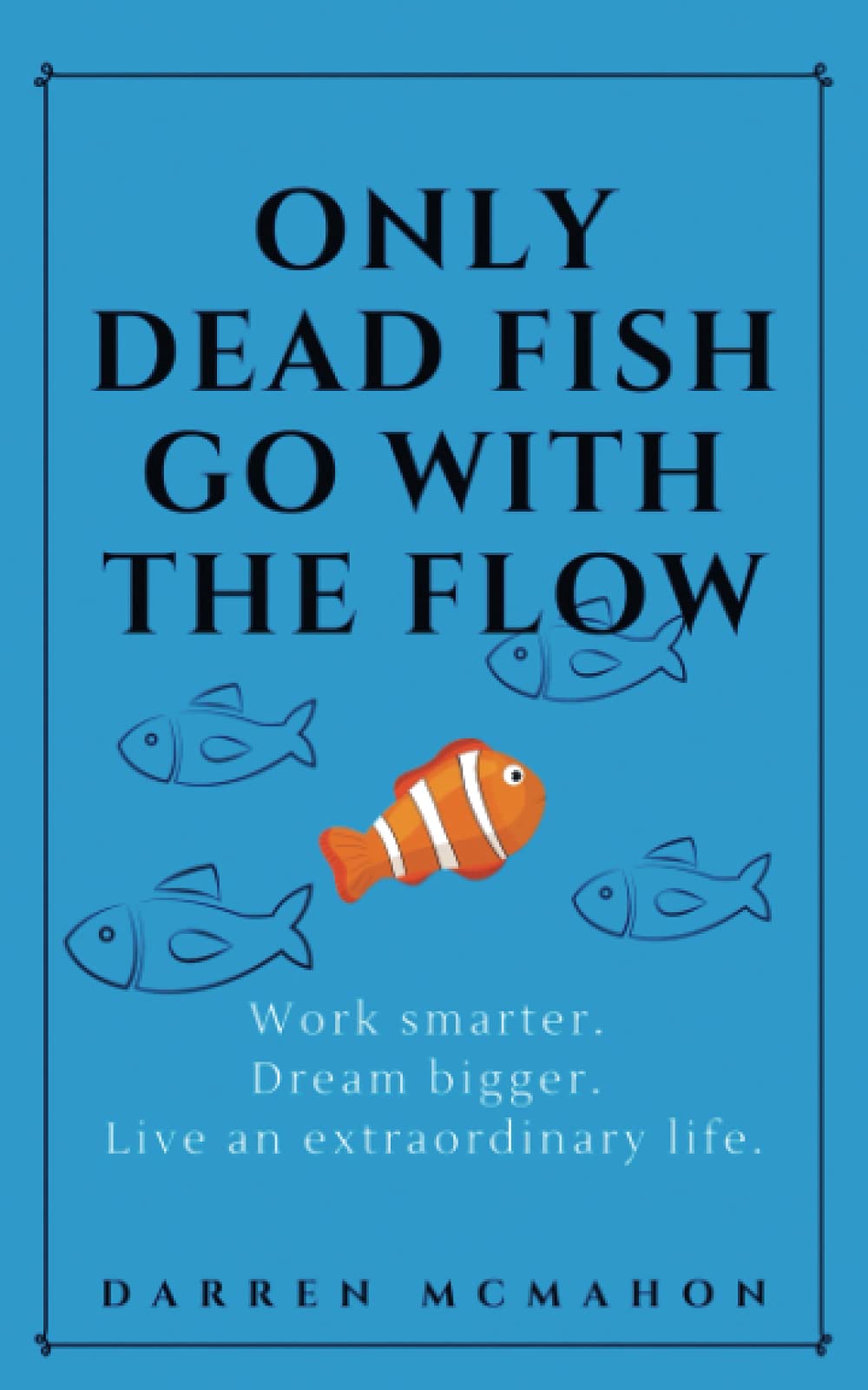Only Dead Fish Go With the Flow: Work smarter. Dream bigger. Live an extraordinary life. Politics & Society
