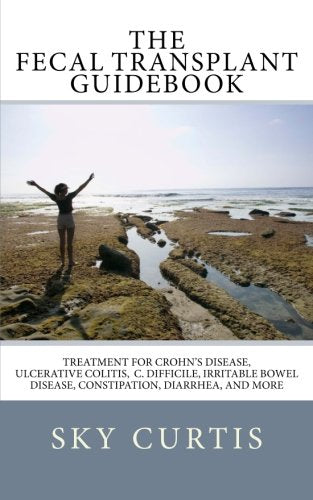 The Fecal Transplant Guidebook: Treatment for Crohn’s Disease, Ulcerative Colitis, C. difficile, Irritable Bowel Disease, Constipation, Diarrhea, and More Medicine