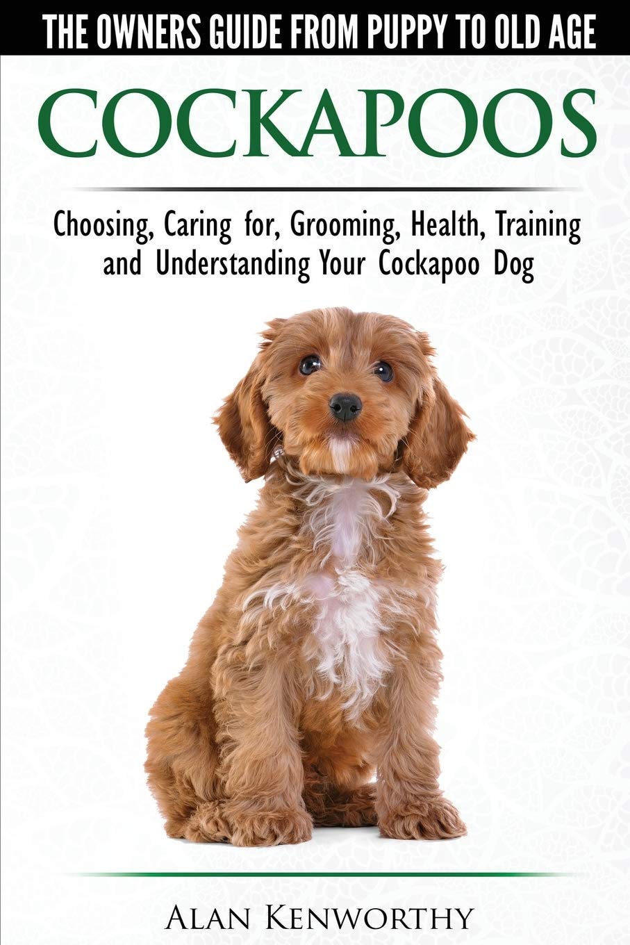 Cockapoos - The Owners Guide from Puppy to Old Age - Choosing, Caring for, Grooming, Health, Training and Understanding Your Cockapoo Dog Pets