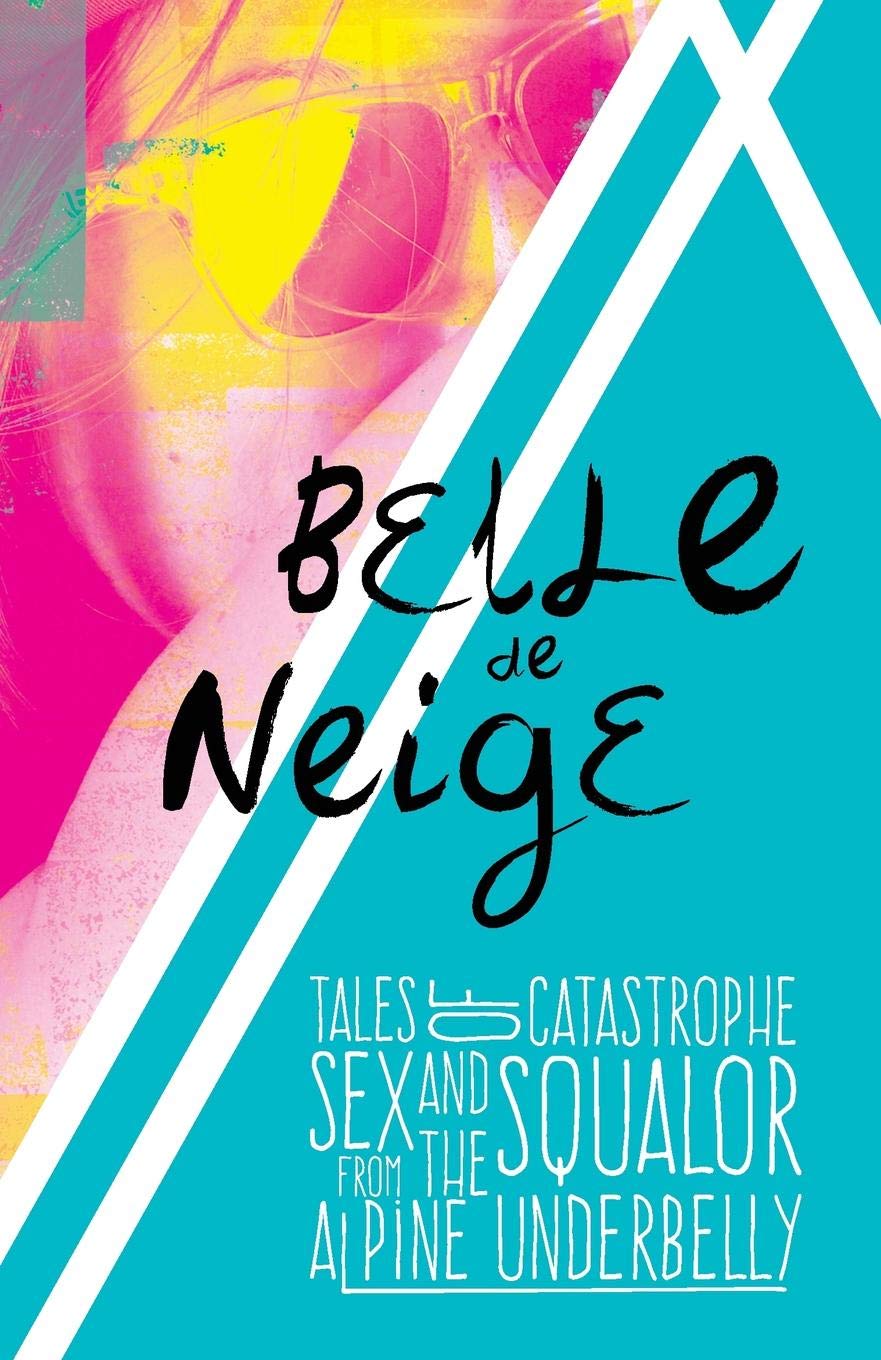 Belle De Neige: Tales of Catastrophe, Sex and Squalor from the Alpine Underbelly book
