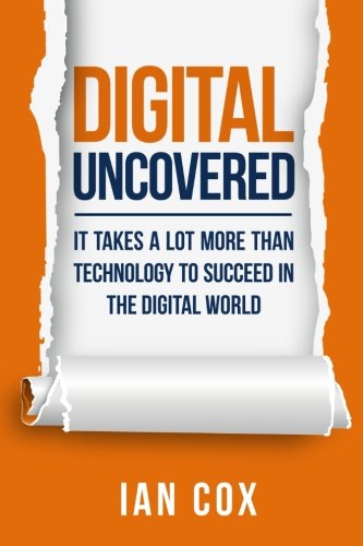 Digital Uncovered: It takes a lot more than technology to succeed in the digital world: It Takes a Lot More Than Technology to be Successful in the Digital World Business, Finance & Career