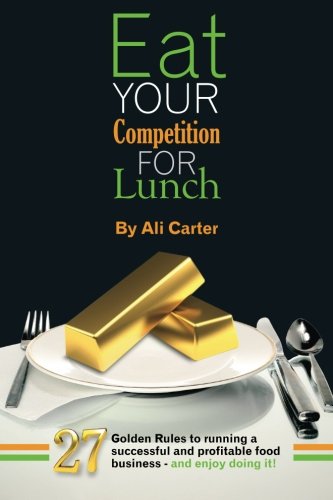 Eat Your Competition for Lunch: 27 Golden Rules of running a successful and profitable food business - and enjoy doing it! Business, Finance & Career