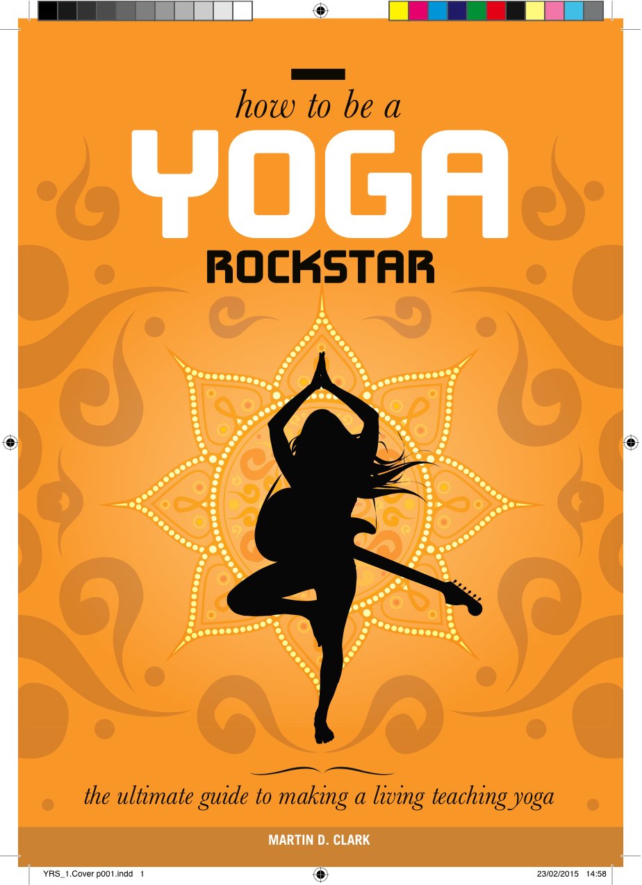How to be a Yoga Rockstar: The Ultimate Guide to Making a Living Teaching Yoga Business, Finance & Career