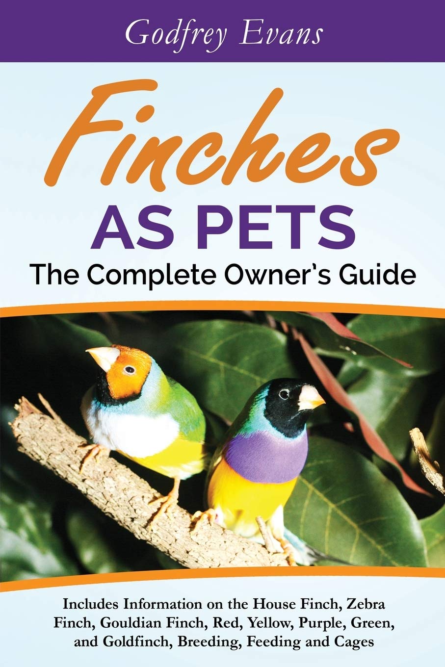 Finches as Pets. The Complete Owner's Guide. Includes Information on the House Finch, Zebra Finch, Gouldian Finch, Red, Yellow, Purple, Green and Goldfinch, Breeding, Feeding and Cages Pets