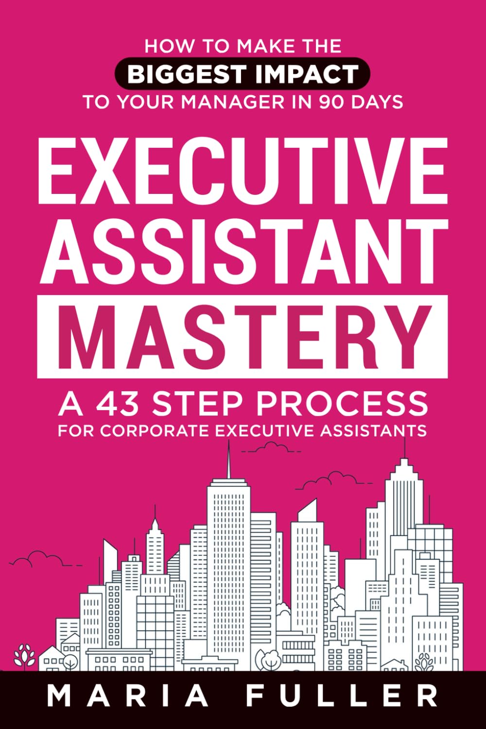 Executive Assistant Mastery: How to Make the Biggest Impact to Your Manager in 90 days. A 43 Step Process for Corporate Executive Assistants. Business, Finance & Career