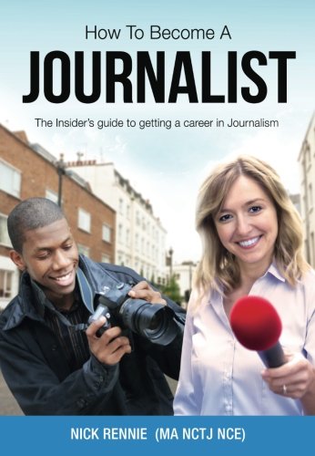 How To Become A Journalist: The Insider's Guide To Getting A Career In Journalism Media & Communication