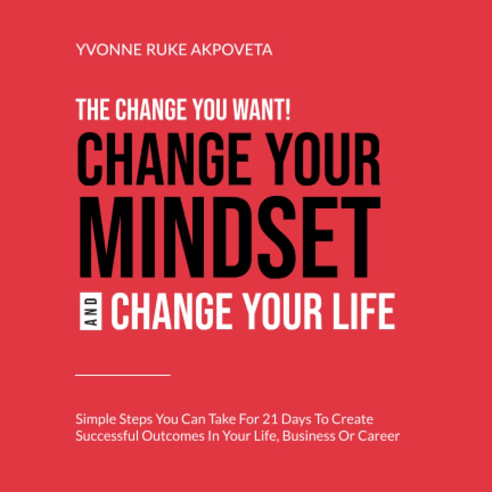 The Change You Want! Change Your Mindset, and Change Your Life: Simple steps you can take for 21 days to create successful outcomes in your life, business or career Business, Finance & Career