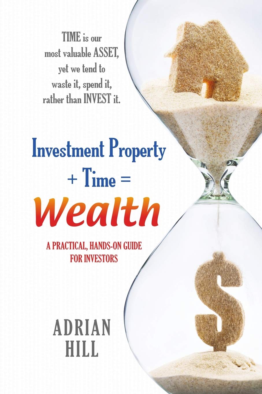 Investment Property + Time = Wealth: Time is our Most Valuable Asset, Yet We Tend to Waste It, Rather Than Invest it Books