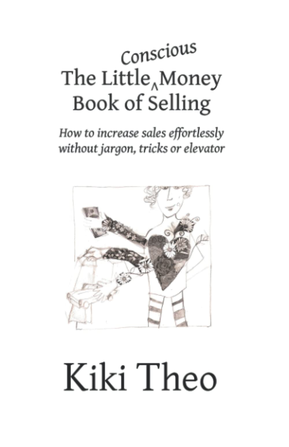 The Little Conscious Money Book of Selling: How to increase sales effortlessly (without jargon, tricks or elevator) (The Little Conscious Money Book series) Business, Finance & Career