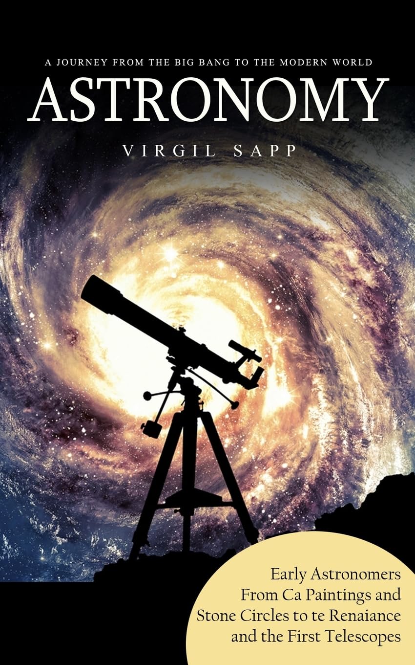 Astronomy: A Journey From the Big Bang to the Modern World (Early Astronomers From Cave Paintings and Stone Circles to the Renais Natural Sciences
