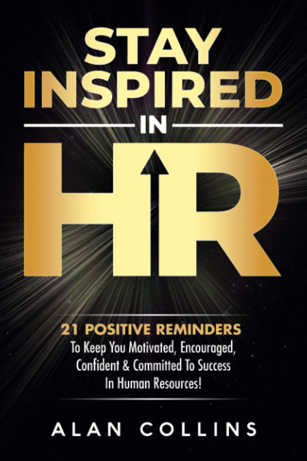 Stay Inspired in HR: 21 Positive Reminders To Keep You Motivated, Encouraged, Confident & Committed To Success In Human Resources! Business, Finance & Career