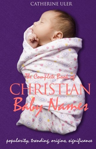 The Complete Book of Christian Baby Names: Popularity, Trending, Origin, and Significance Parents & Children