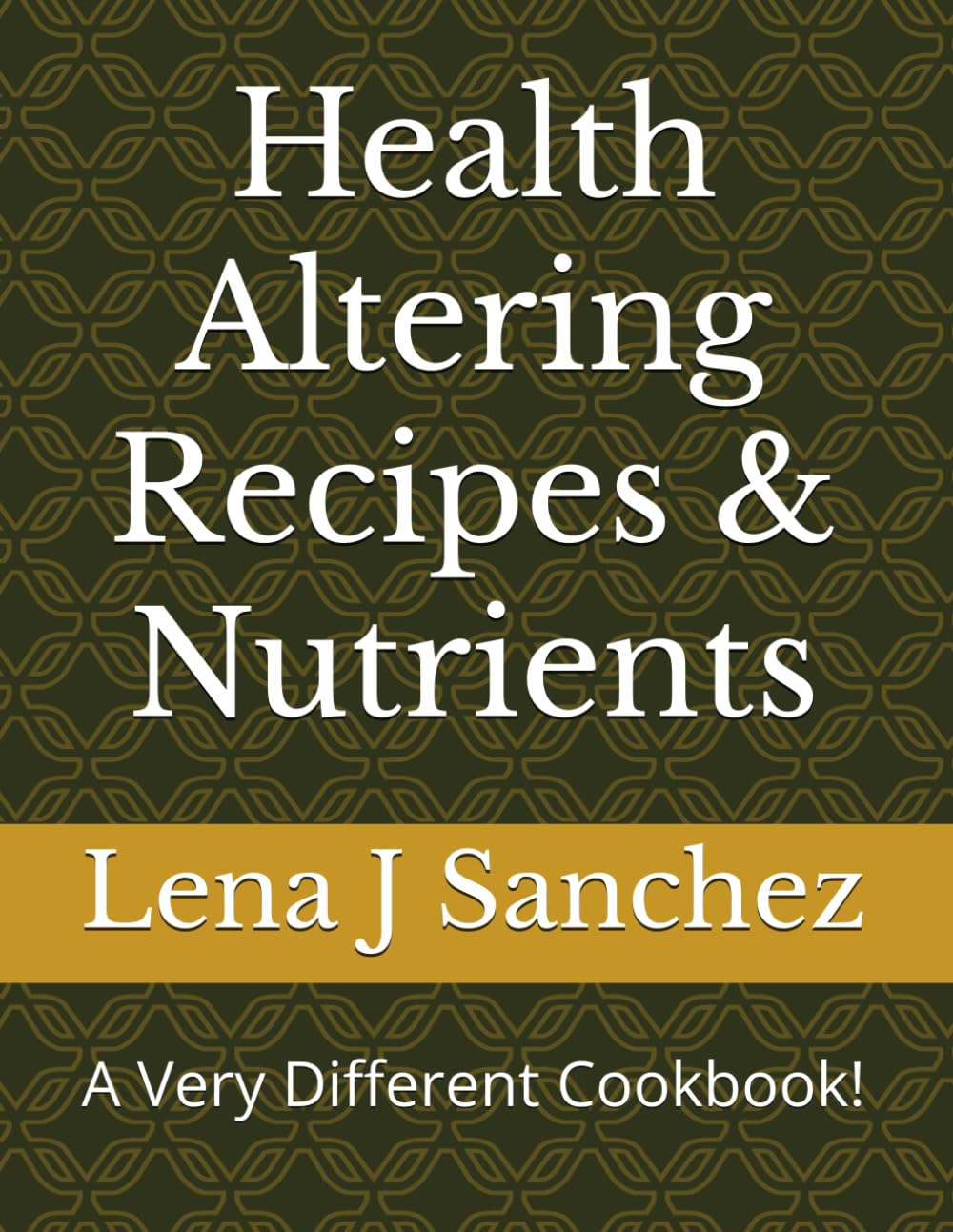 Health Altering Recipes & Nutrients: A Very Different Cookbook! Cooking & Enjoying
