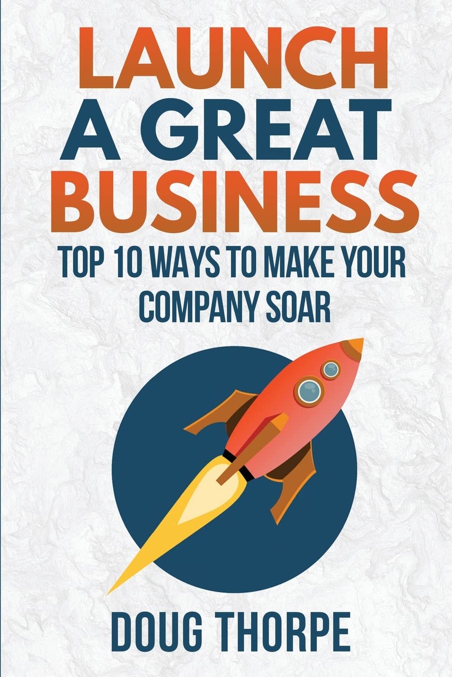 Launch a Great Business: Top 10 Ways to Make Your Company Soar Business, Finance & Career