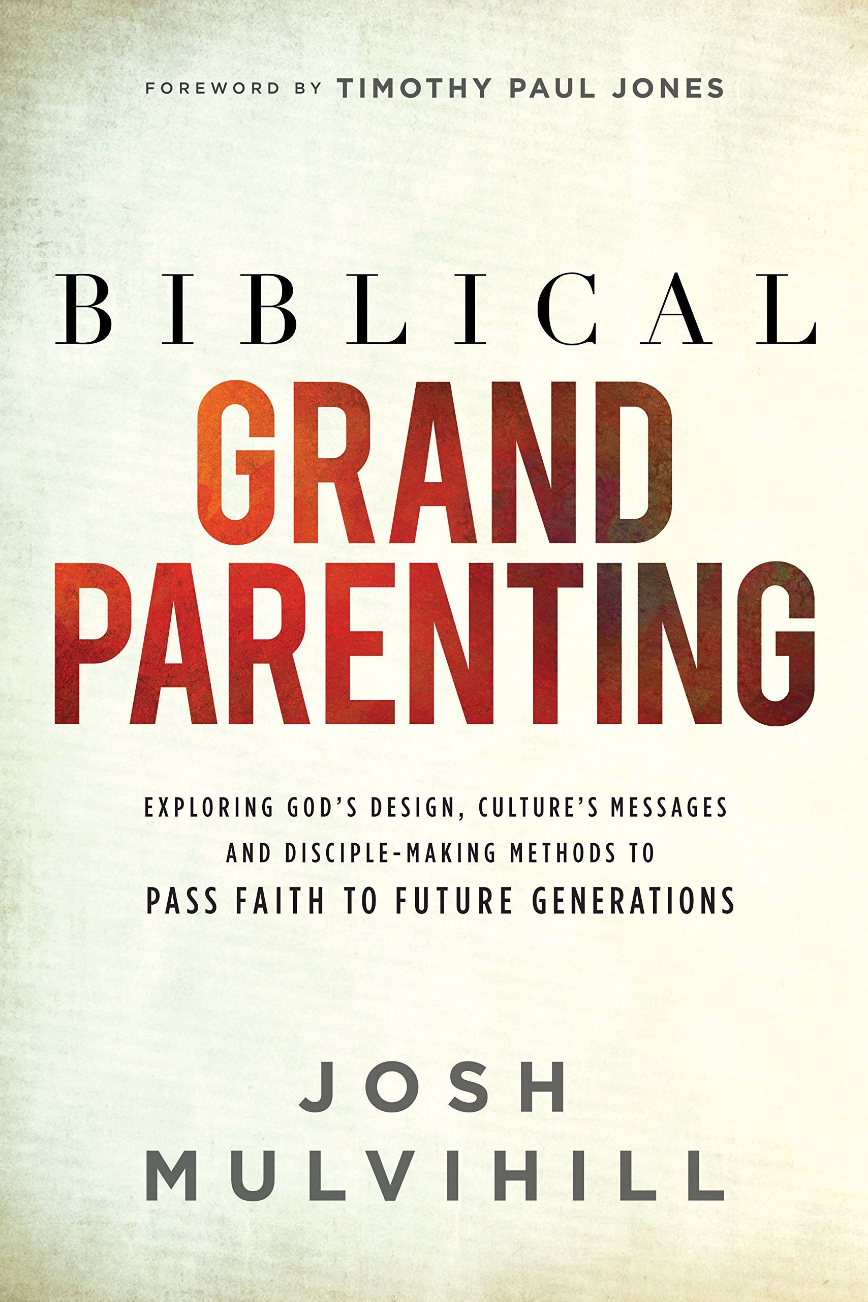 Biblical Grandparenting: Exploring God's Design, Culture's Messages, and Disciple-Making Methods to Pass Faith to Future Generations Books