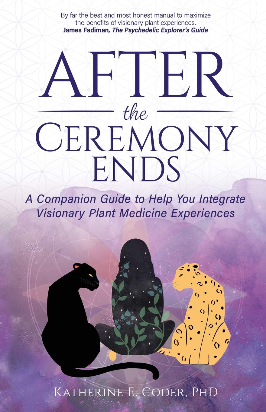 After the Ceremony Ends: A Companion Guide to Help You Integrate Visionary Plant Medicine Experiences Psychology