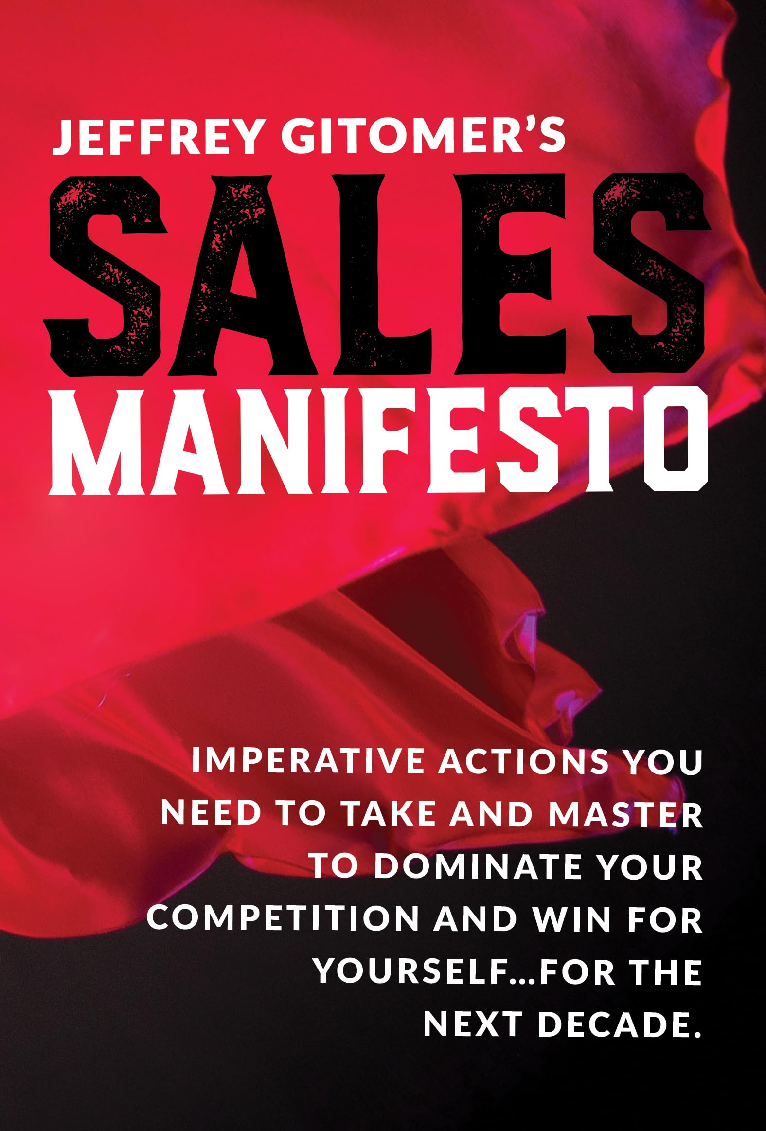 Jeffrey Gitomer's Sales Manifesto: Imperative Actions You Need to Take and Master to Dominate Your Competition and Win for Yourself...for the Next ... and Win for Yourself...for the Next Decade Business, Finance & Career