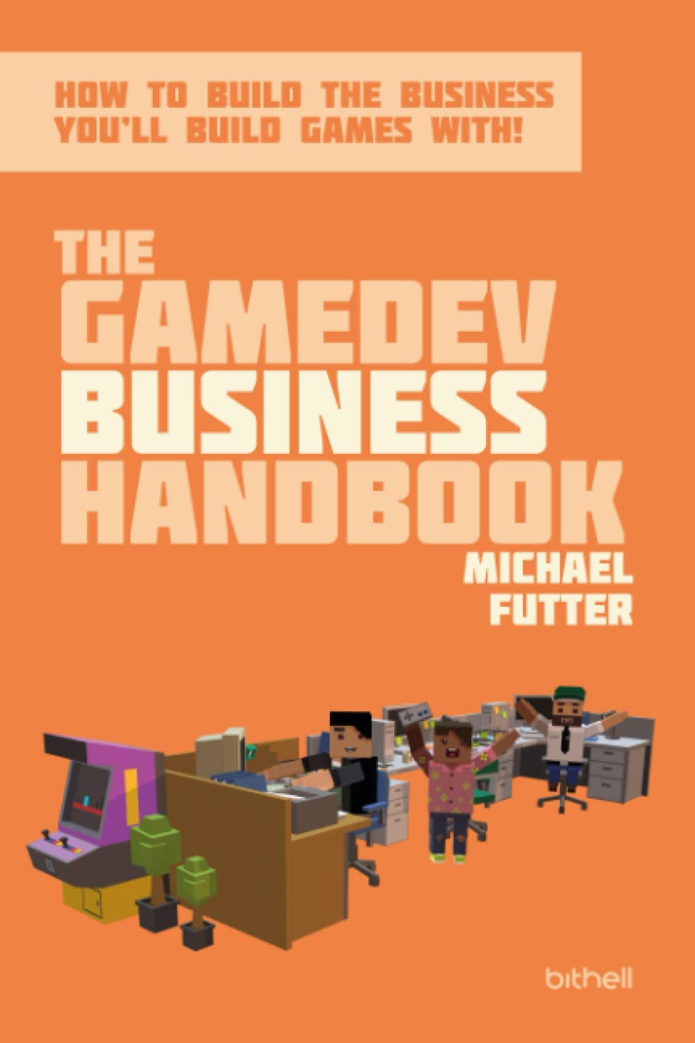 The GameDev Business Handbook: How to build the business you'll build games with Business, Finance & Career