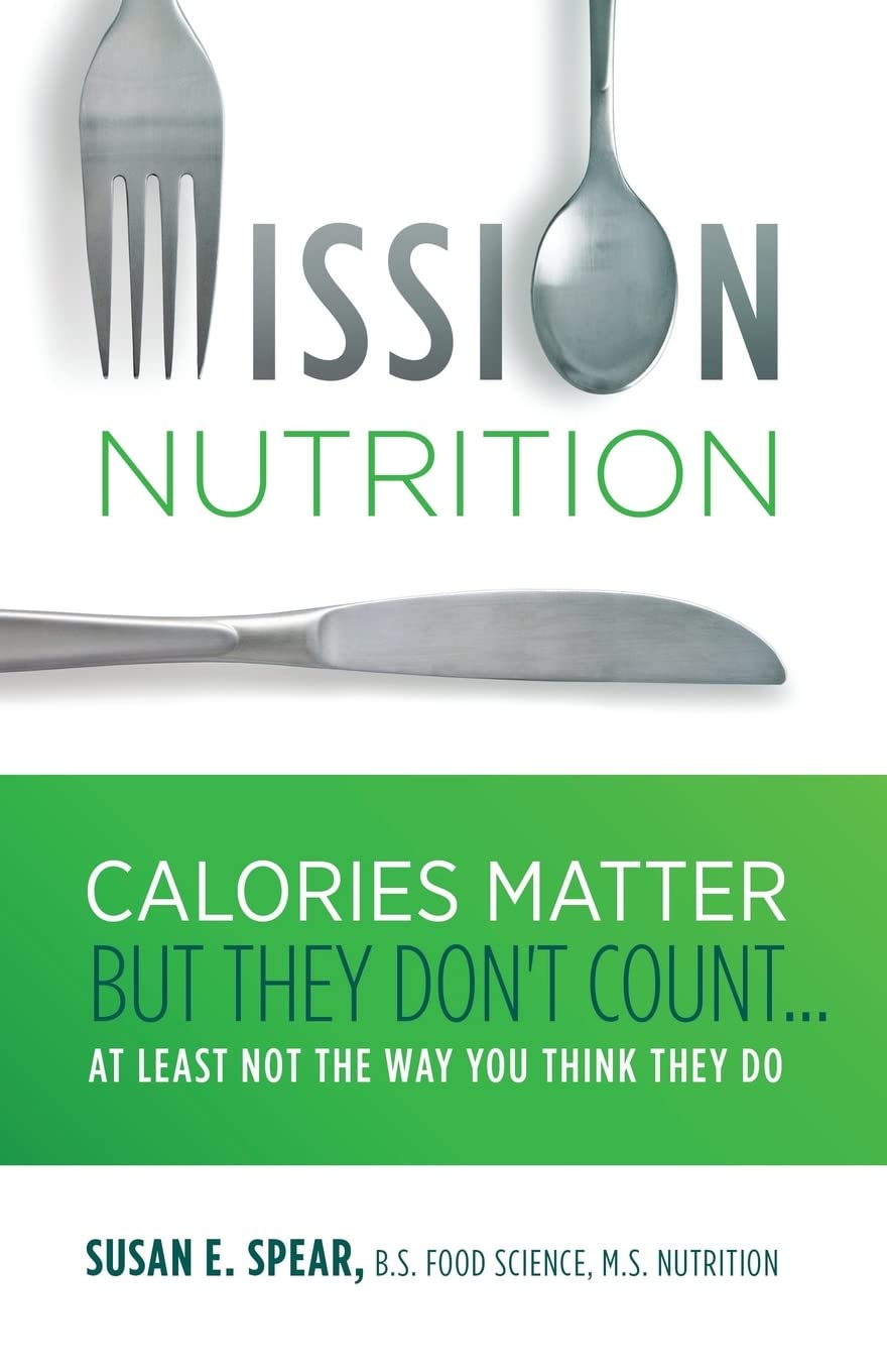 Mission Nutrition: Calories Matter But They Don't Count . . . At Least Not the Way You Think They Do Health, Nutrition & Fitness