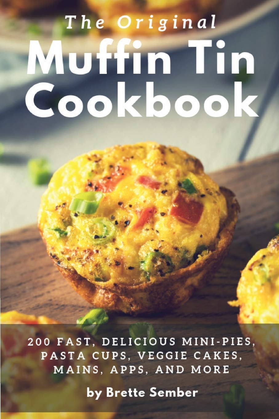 The Original Muffin Tin Cookbook: 200 Fast, Delicious Mini-Pies, Pasta Cups, Gourmet Pockets, Veggie Cakes, and More Cooking & Enjoying