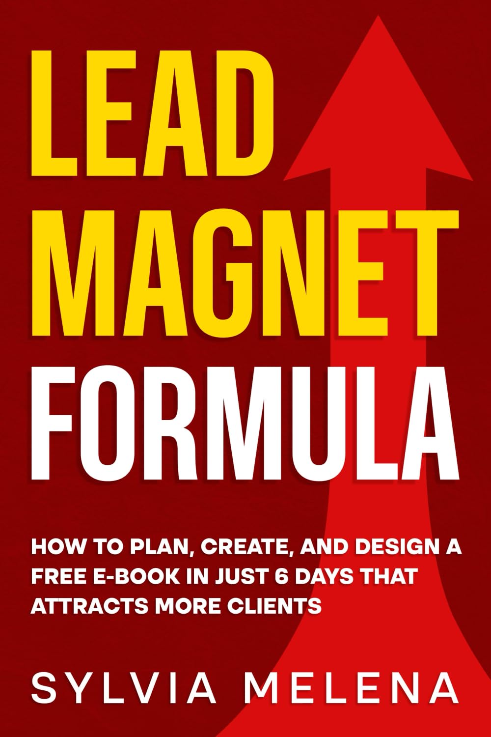 Lead Magnet Formula: How to Plan, Create, and Design a Free E-Book in Just 6 Days That Attracts More Clients Business, Finance & Career