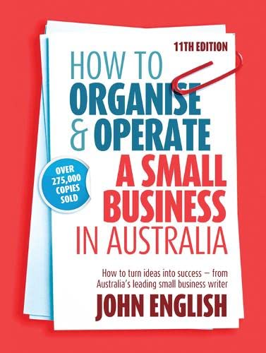 How to Organise & Operate a Small Business in Australia: How to turn ideas into success - from Australia's leading small business writer book