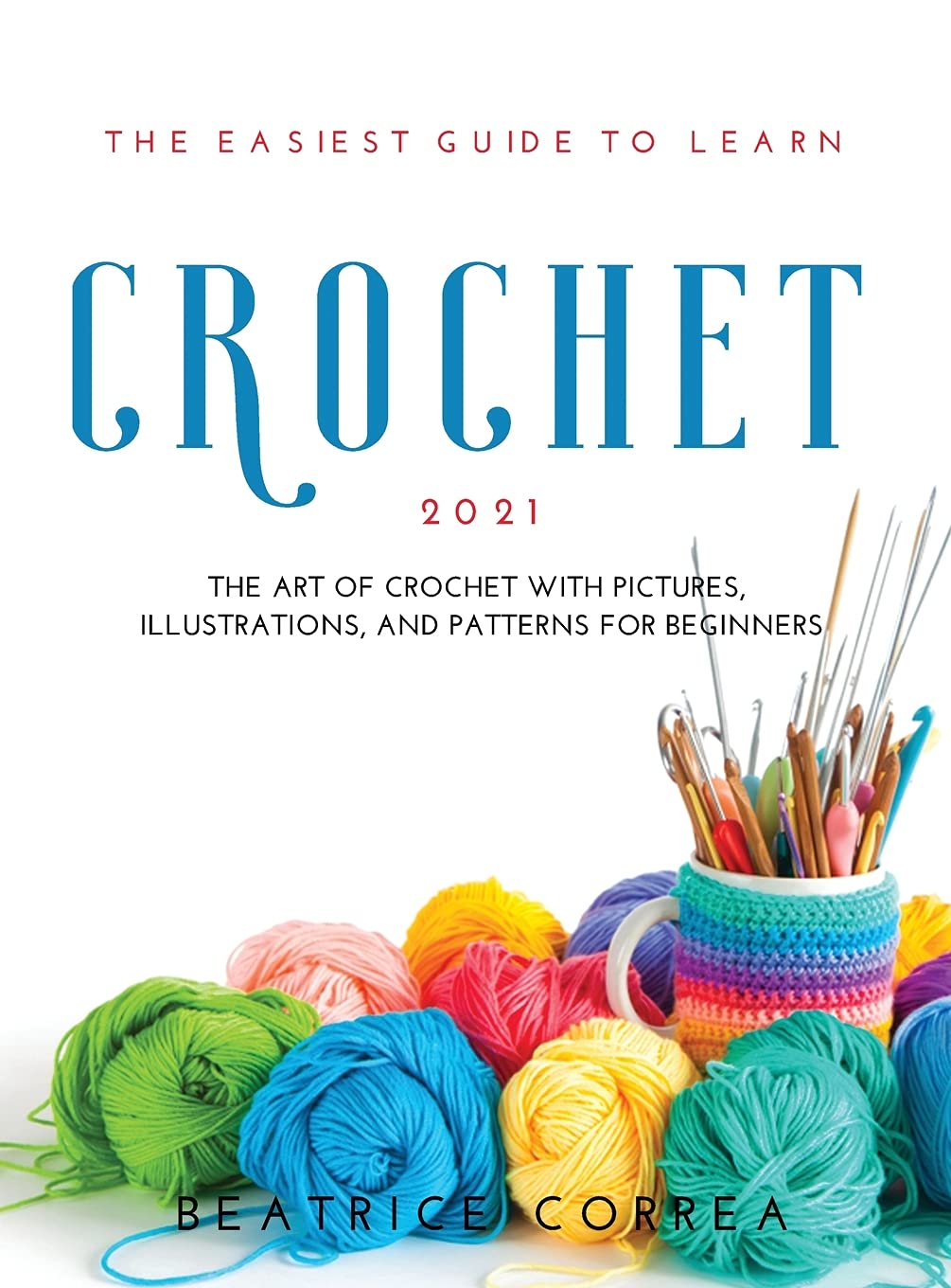 The Easiest Guide to Learn Crochet 2021: The art of crochet with pictures, illustrations, and patterns for beginners book