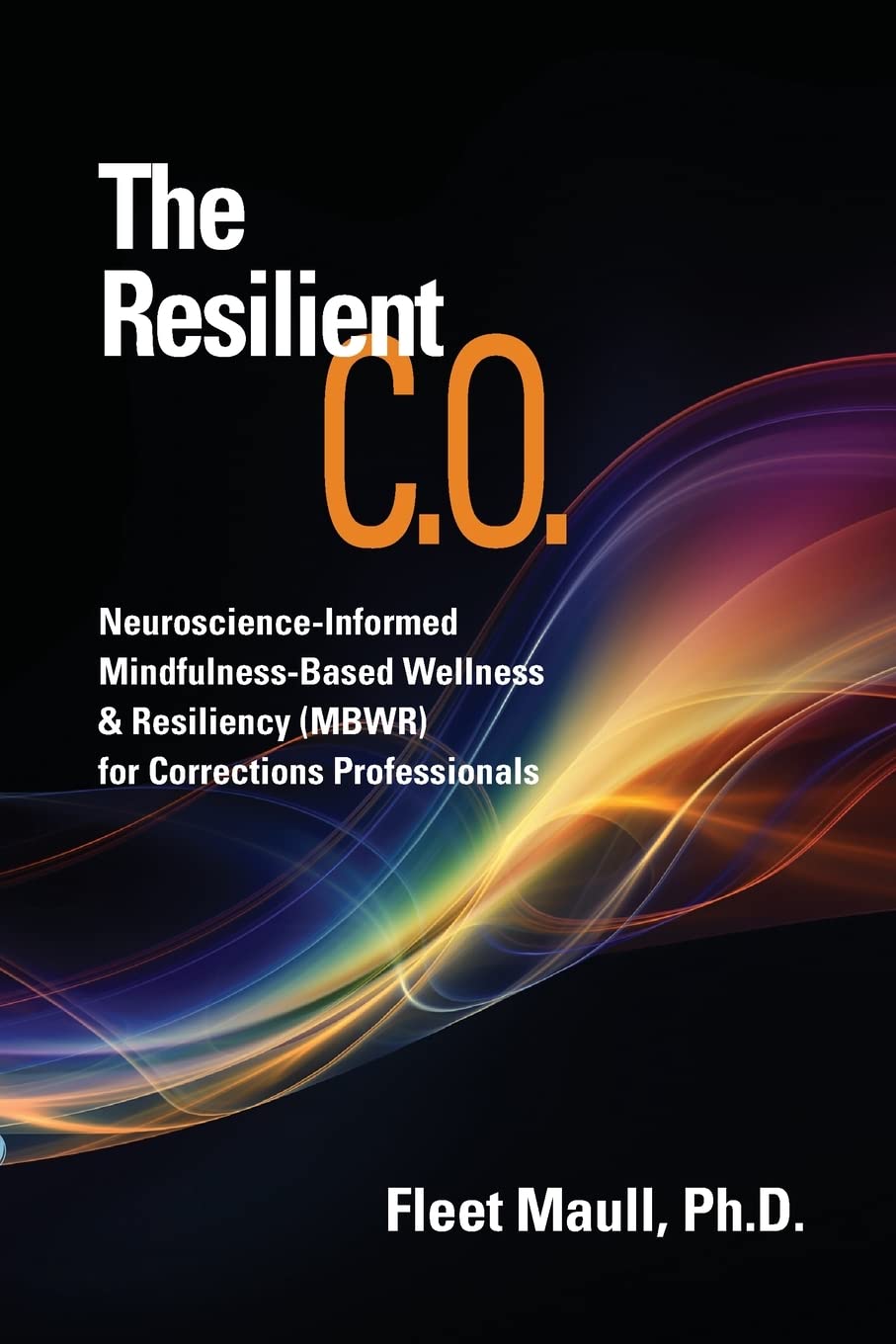 The Resilient C.O.: Neuroscience Informed Mindfulness-Based Wellness & Resiliency (MBWR) for Corrections Professionals book