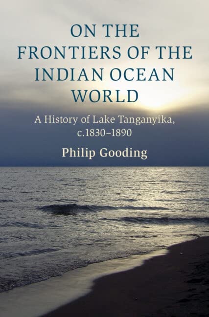 On the Frontiers of the Indian Ocean World: A History of Lake Tanganyika, c.1830-1890 (Cambridge Oceanic Histories) Politics & History