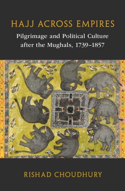 Hajj Across Empires: Pilgrimage and Political Culture After the Mughals, 1739-1857 (Asian Connections, 14) Politics & History