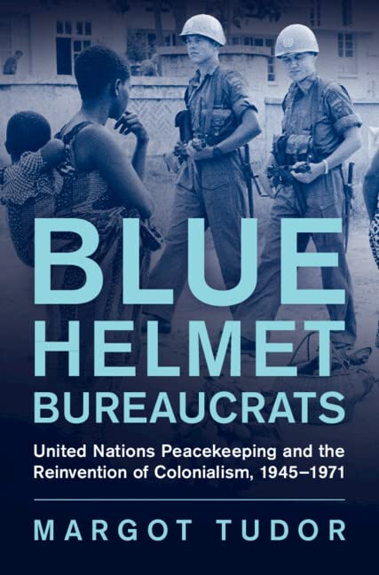Blue Helmet Bureaucrats: United Nations Peacekeeping and the Reinvention of Colonialism, 1945-1971 (Human Rights in History) Business, Finance & Career
