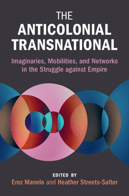 The Anticolonial Transnational: Imaginaries, Mobilities, and Networks in the Struggle Against Empire book