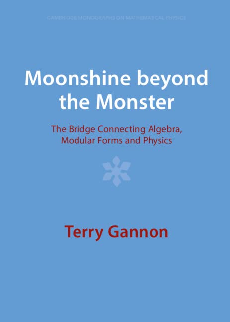 Moonshine Beyond the Monster: The Bridge Connecting Algebra, Modular Forms and Physics (Cambridge Monographs on Mathematical Physics) Mathematics