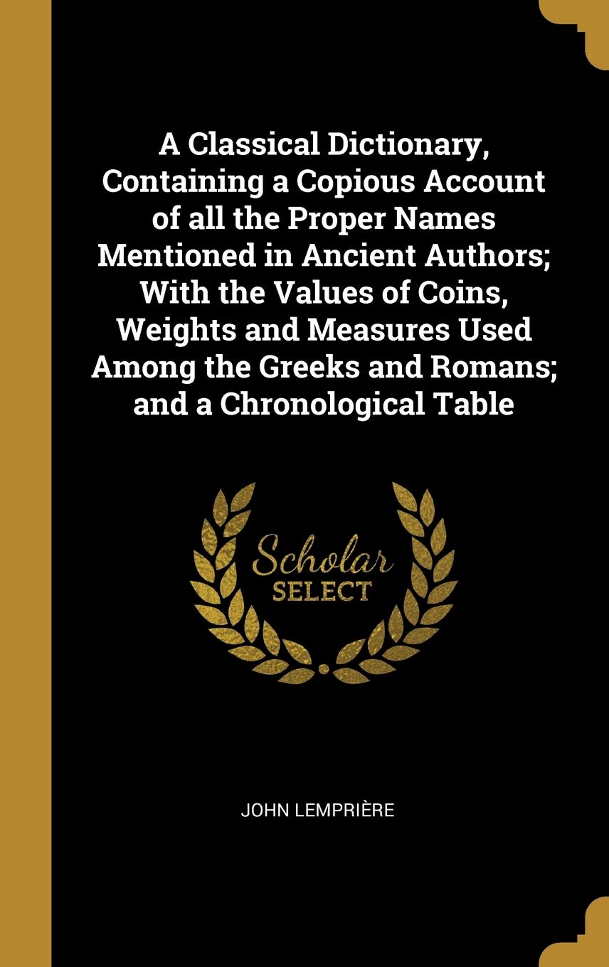 A Classical Dictionary, Containing a Copious Account of all the Proper Names Mentioned in Ancient Authors; With the Values of Coins, Weights and ... Greeks and Romans; and a Chronological Table Business, Finance & Career