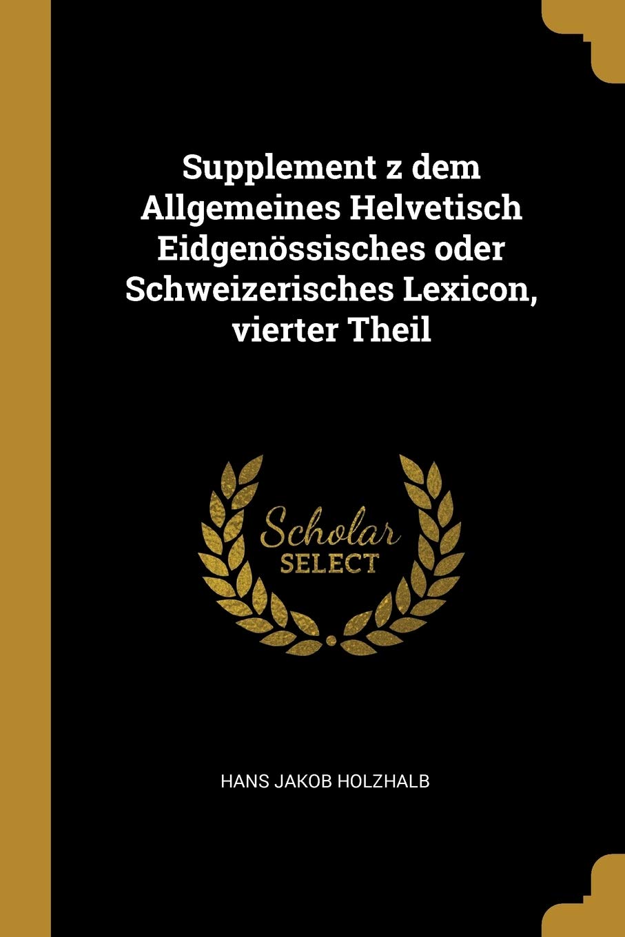 Supplement z dem Allgemeines Helvetisch Eidgenössisches oder Schweizerisches Lexicon, vierter Theil Politics & History
