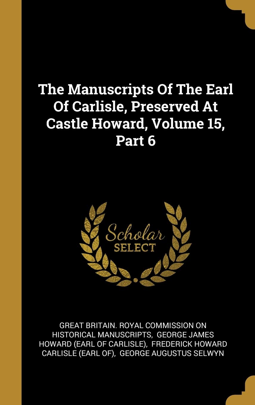 The Manuscripts of the Earl of Carlisle, Preserved at Castle Howard, Volume 15, Part 6 Politics & History