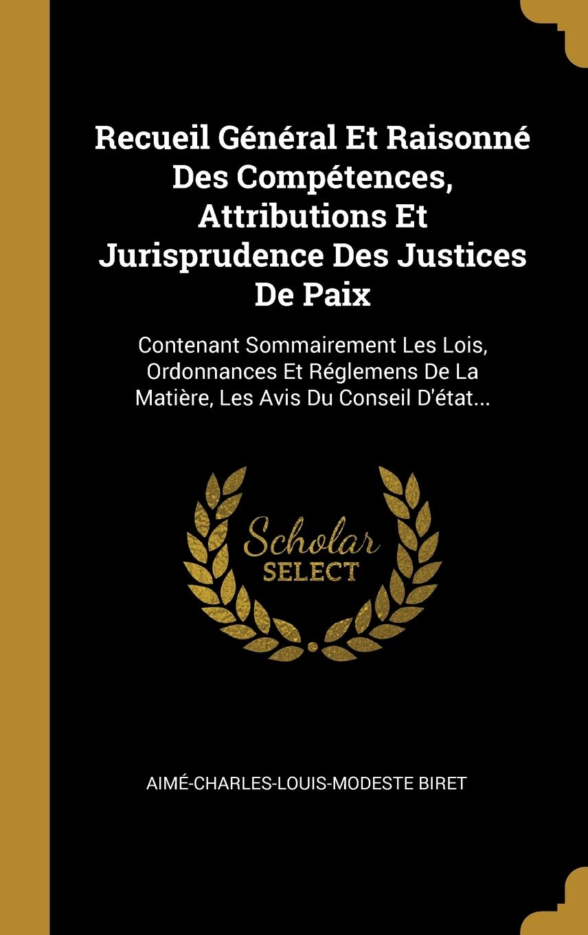 Recueil Général Et Raisonné Des Compétences, Attributions Et Jurisprudence Des Justices de Paix: Contenant Sommairement Les Lois, Ordonnances Et ... De La Matière, Les Avis Du Conseil D'état... Politics & History