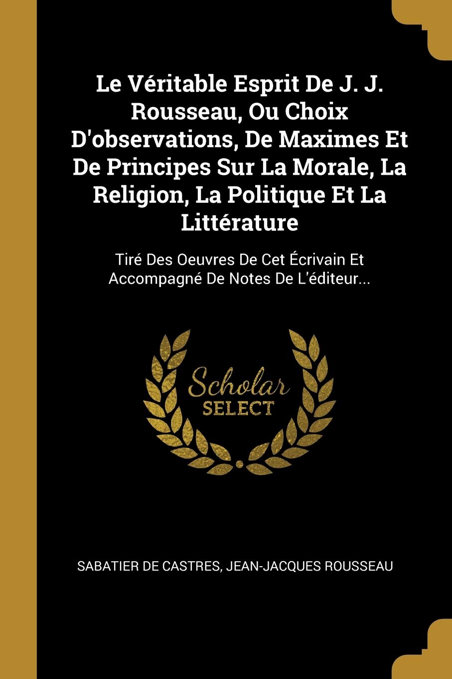 Le Véritable Esprit De J. J. Rousseau, Ou Choix D'observations, De Maximes Et De Principes Sur La Morale, La Religion, La Politique Et La ... Et Accompagné De Notes De L'éditeur... Politics & History