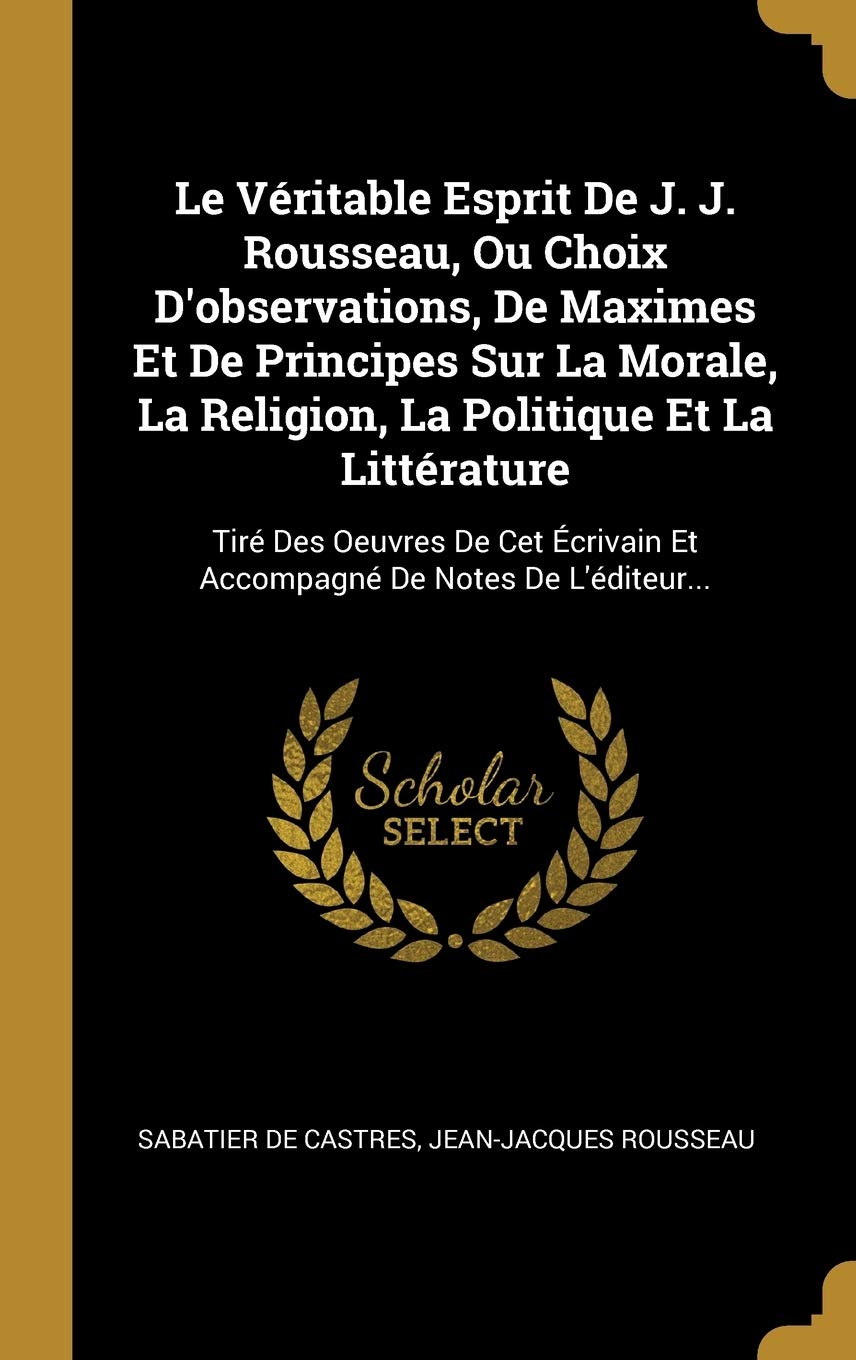 Le Véritable Esprit De J. J. Rousseau, Ou Choix D'observations, De Maximes Et De Principes Sur La Morale, La Religion, La Politique Et La ... Et Accompagné De Notes De L'éditeur... Politics & History