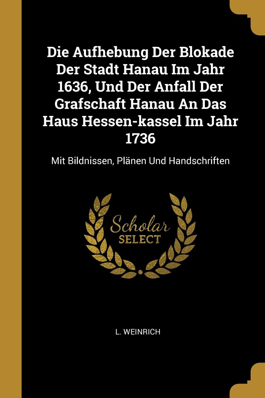 Die Aufhebung Der Blokade Der Stadt Hanau Im Jahr 1636, Und Der Anfall Der Grafschaft Hanau an Das Haus Hessen-Kassel Im Jahr 1736: Mit Bildnissen, Pl: Mit Bildnissen, Plänen Und Handschriften Social Sciences